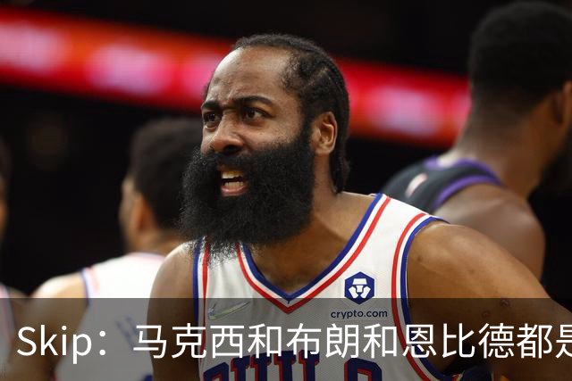 Skip：马克西&布朗&恩比德都是超巨 詹姆斯跟着躺赢了一把